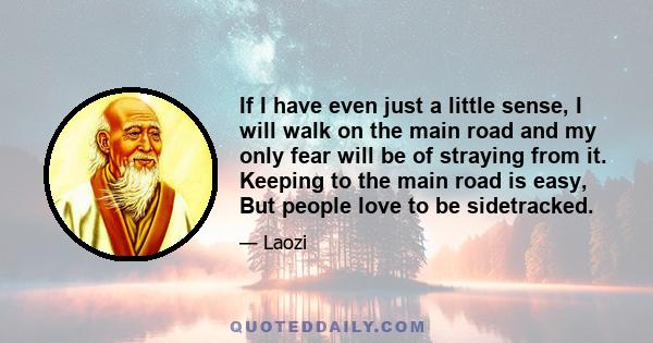 If I have even just a little sense, I will walk on the main road and my only fear will be of straying from it. Keeping to the main road is easy, But people love to be sidetracked.