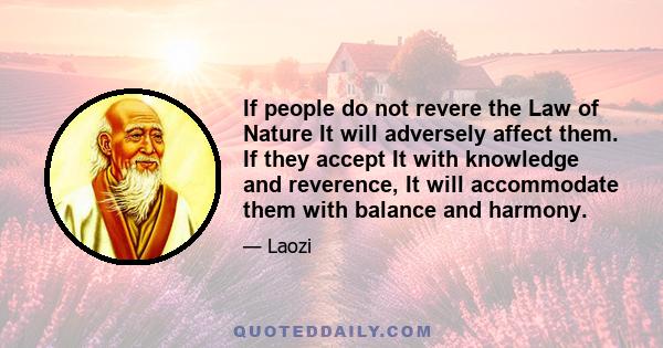 If people do not revere the Law of Nature It will adversely affect them. If they accept It with knowledge and reverence, It will accommodate them with balance and harmony.