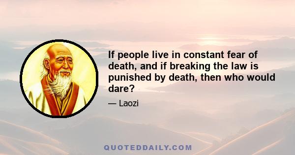 If people live in constant fear of death, and if breaking the law is punished by death, then who would dare?