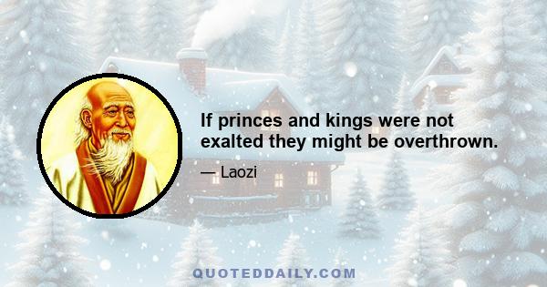 If princes and kings were not exalted they might be overthrown.