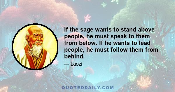 If the sage wants to stand above people, he must speak to them from below. If he wants to lead people, he must follow them from behind.