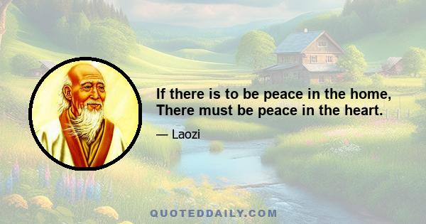 If there is to be peace in the home, There must be peace in the heart.