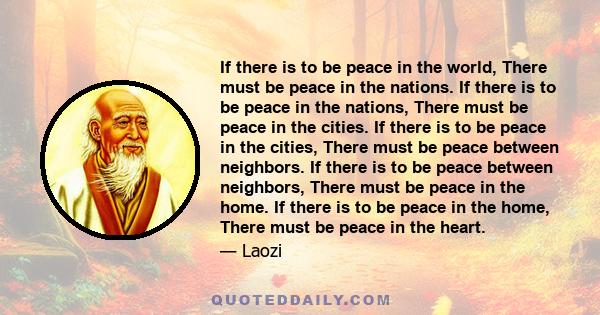 If there is to be peace in the world, There must be peace in the nations. If there is to be peace in the nations, There must be peace in the cities. If there is to be peace in the cities, There must be peace between