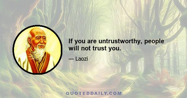 If you are untrustworthy, people will not trust you.