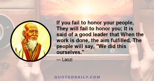 If you fail to honor your people, They will fail to honor you; It is said of a good leader that When the work is done, the aim fulfilled, The people will say, We did this ourselves.