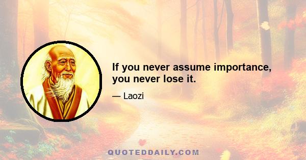 If you never assume importance, you never lose it.