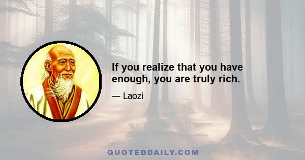 If you realize that you have enough, you are truly rich.