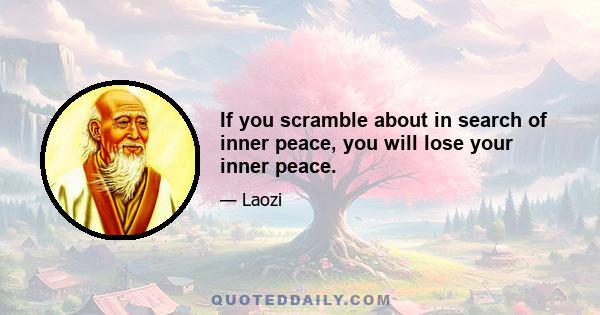 If you scramble about in search of inner peace, you will lose your inner peace.