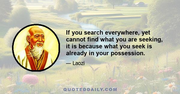 If you search everywhere, yet cannot find what you are seeking, it is because what you seek is already in your possession.