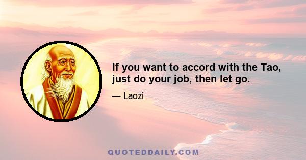 If you want to accord with the Tao, just do your job, then let go.