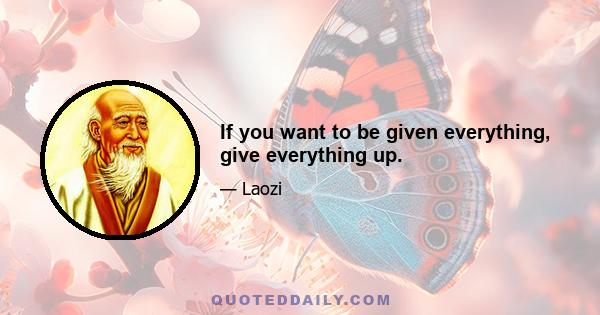 If you want to be given everything, give everything up.