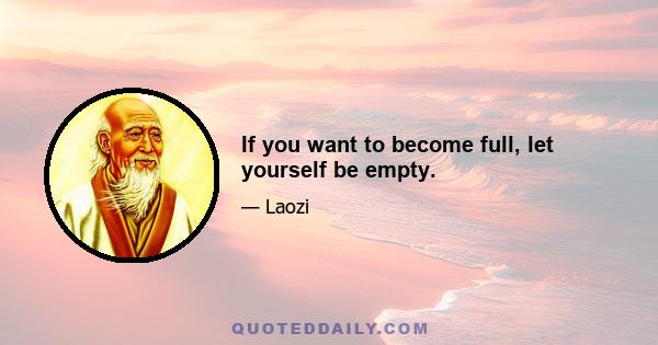 If you want to become full, let yourself be empty.