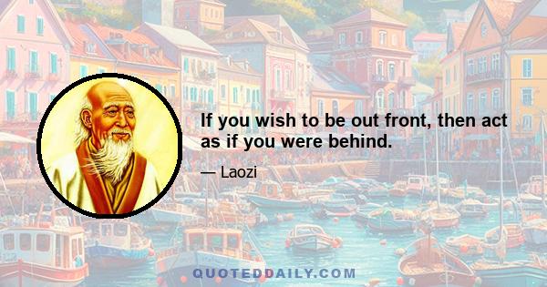 If you wish to be out front, then act as if you were behind.