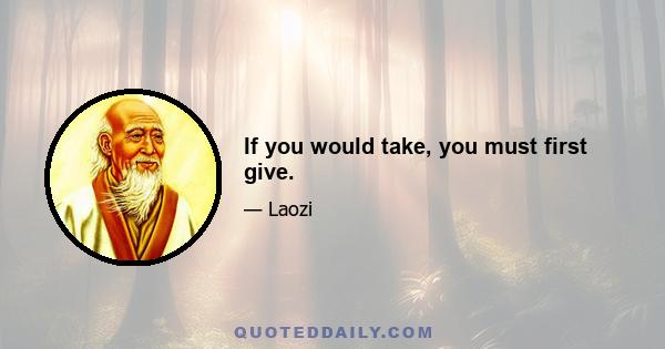 If you would take, you must first give.