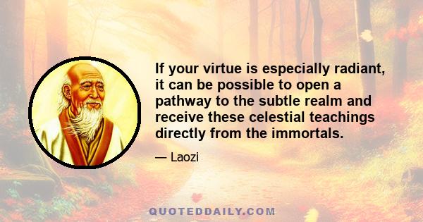 If your virtue is especially radiant, it can be possible to open a pathway to the subtle realm and receive these celestial teachings directly from the immortals.