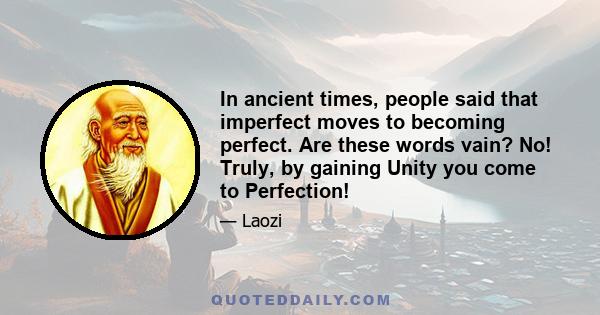 In ancient times, people said that imperfect moves to becoming perfect. Are these words vain? No! Truly, by gaining Unity you come to Perfection!