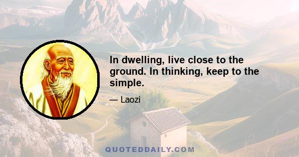 In dwelling, live close to the ground. In thinking, keep to the simple.