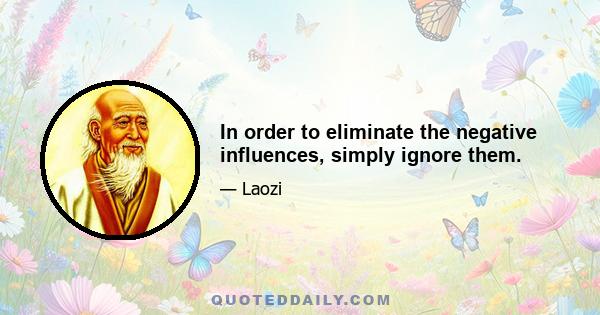 In order to eliminate the negative influences, simply ignore them.