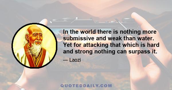 In the world there is nothing more submissive and weak than water. Yet for attacking that which is hard and strong nothing can surpass it.