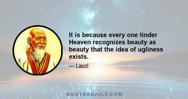 It is because every one tinder Heaven recognizes beauty as beauty that the idea of ugliness exists.