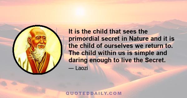 It is the child that sees the primordial secret in Nature and it is the child of ourselves we return to. The child within us is simple and daring enough to live the Secret.