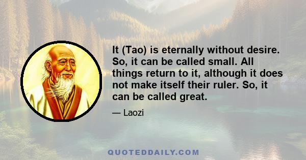 It (Tao) is eternally without desire. So, it can be called small. All things return to it, although it does not make itself their ruler. So, it can be called great.