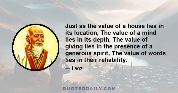 Just as the value of a house lies in its location, The value of a mind lies in its depth, The value of giving lies in the presence of a generous spirit, The value of words lies in their reliability.