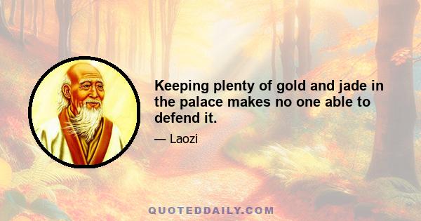 Keeping plenty of gold and jade in the palace makes no one able to defend it.