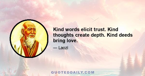 Kind words elicit trust. Kind thoughts create depth. Kind deeds bring love.