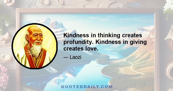 Kindness in thinking creates profundity. Kindness in giving creates love.