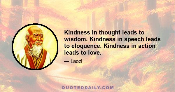 Kindness in thought leads to wisdom. Kindness in speech leads to eloquence. Kindness in action leads to love.