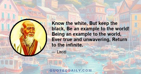 Know the white, But keep the black, Be an example to the world! Being an example to the world, Ever true and unwavering, Return to the infinite.