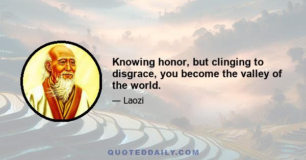 Knowing honor, but clinging to disgrace, you become the valley of the world.