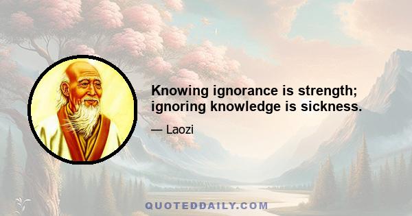 Knowing ignorance is strength; ignoring knowledge is sickness.