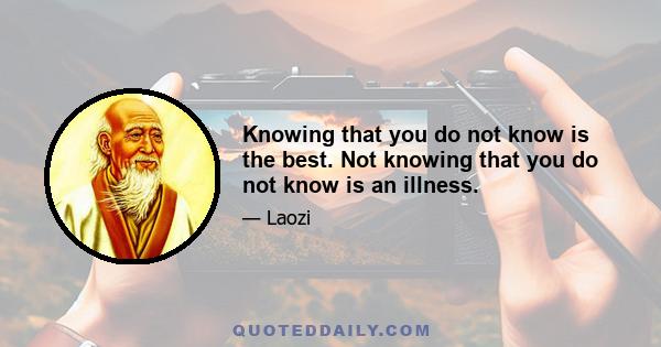 Knowing that you do not know is the best. Not knowing that you do not know is an illness.