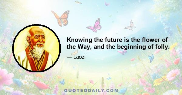 Knowing the future is the flower of the Way, and the beginning of folly.