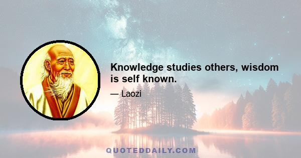 Knowledge studies others, wisdom is self known.