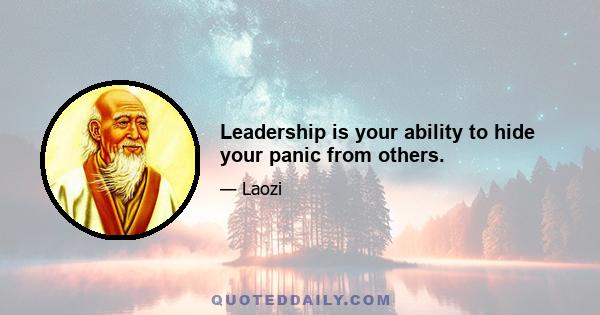 Leadership is your ability to hide your panic from others.