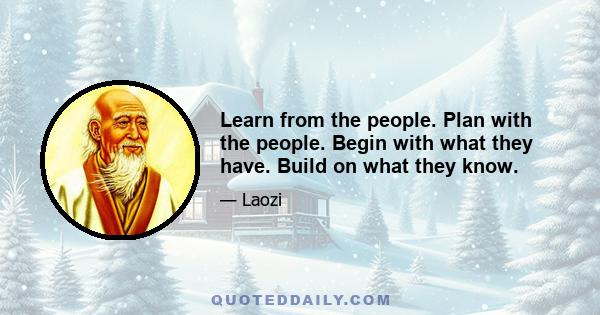 Learn from the people. Plan with the people. Begin with what they have. Build on what they know.