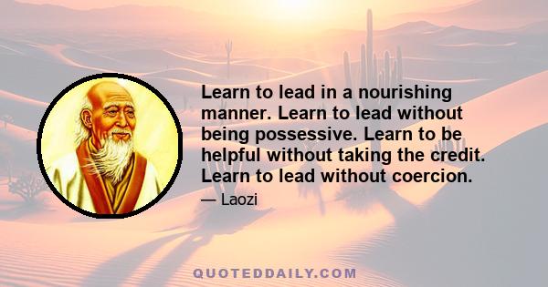 Learn to lead in a nourishing manner. Learn to lead without being possessive. Learn to be helpful without taking the credit. Learn to lead without coercion.