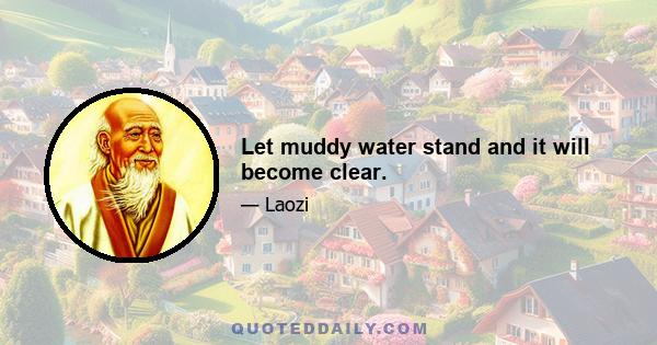 Let muddy water stand and it will become clear.