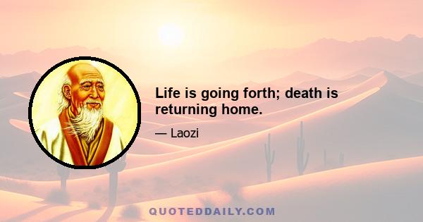 Life is going forth; death is returning home.