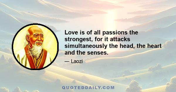 Love is of all passions the strongest, for it attacks simultaneously the head, the heart and the senses.