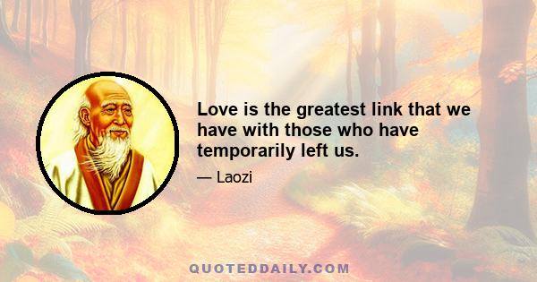 Love is the greatest link that we have with those who have temporarily left us.