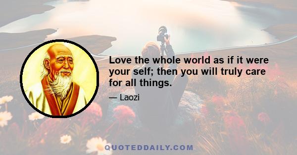 Love the whole world as if it were your self; then you will truly care for all things.