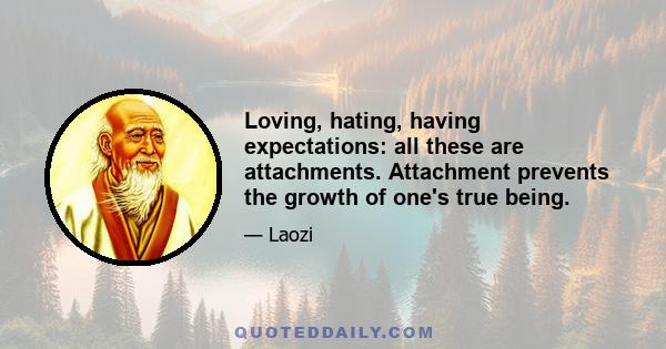 Loving, hating, having expectations: all these are attachments. Attachment prevents the growth of one's true being.