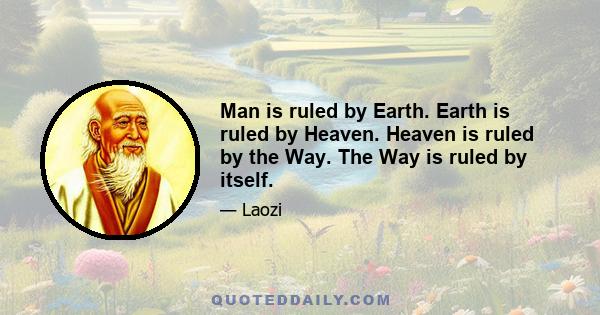 Man is ruled by Earth. Earth is ruled by Heaven. Heaven is ruled by the Way. The Way is ruled by itself.