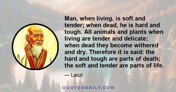 Man, when living, is soft and tender; when dead, he is hard and tough. All animals and plants when living are tender and delicate; when dead they become withered and dry. Therefore it is said: the hard and tough are