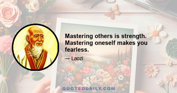 Mastering others is strength. Mastering oneself makes you fearless.