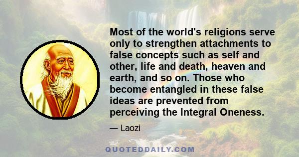 Most of the world's religions serve only to strengthen attachments to false concepts such as self and other, life and death, heaven and earth, and so on. Those who become entangled in these false ideas are prevented